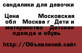 сандалики для девочки › Цена ­ 250 - Московская обл., Москва г. Дети и материнство » Детская одежда и обувь   